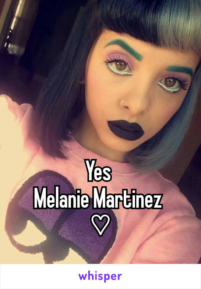 Yes 
Melanie Martinez 
♡