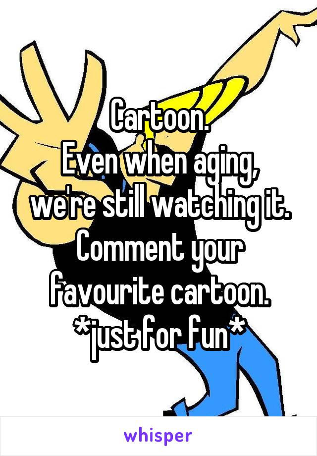 Cartoon.
Even when aging, we're still watching it.
Comment your favourite cartoon.
*just for fun*