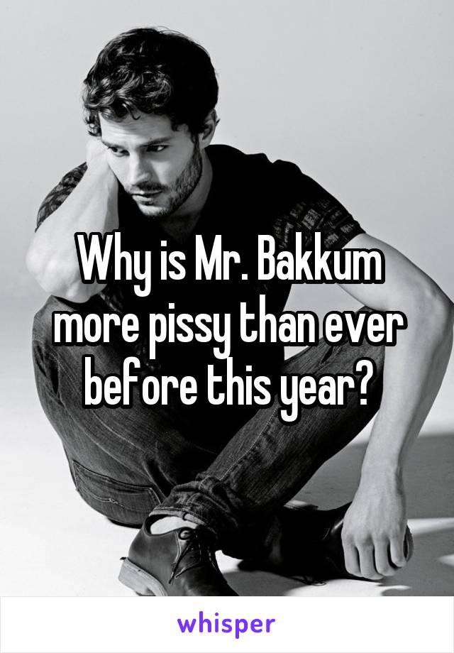Why is Mr. Bakkum more pissy than ever before this year?