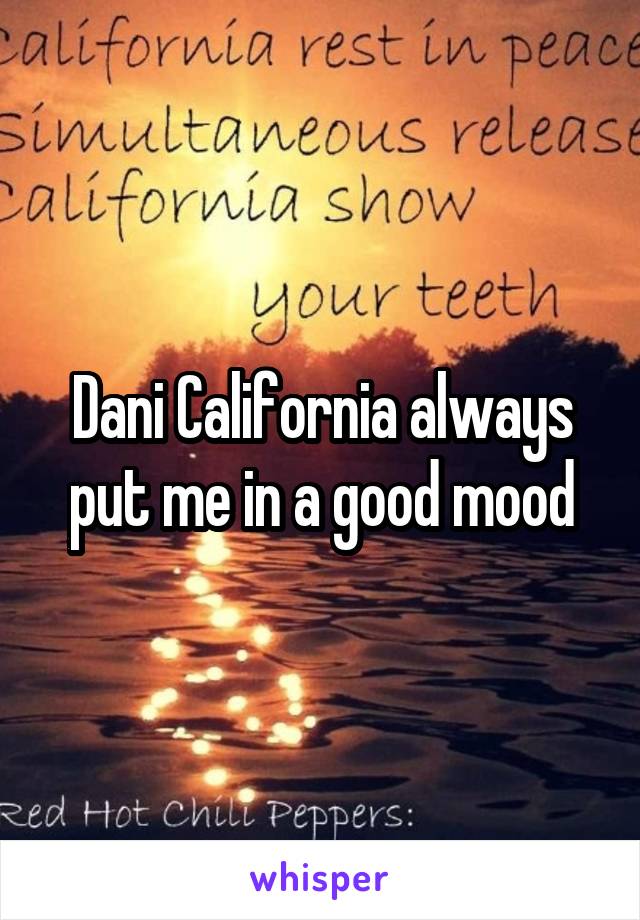 Dani California always put me in a good mood