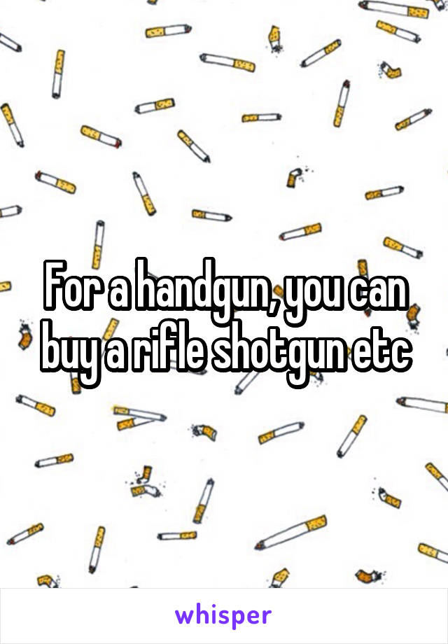 For a handgun, you can buy a rifle shotgun etc