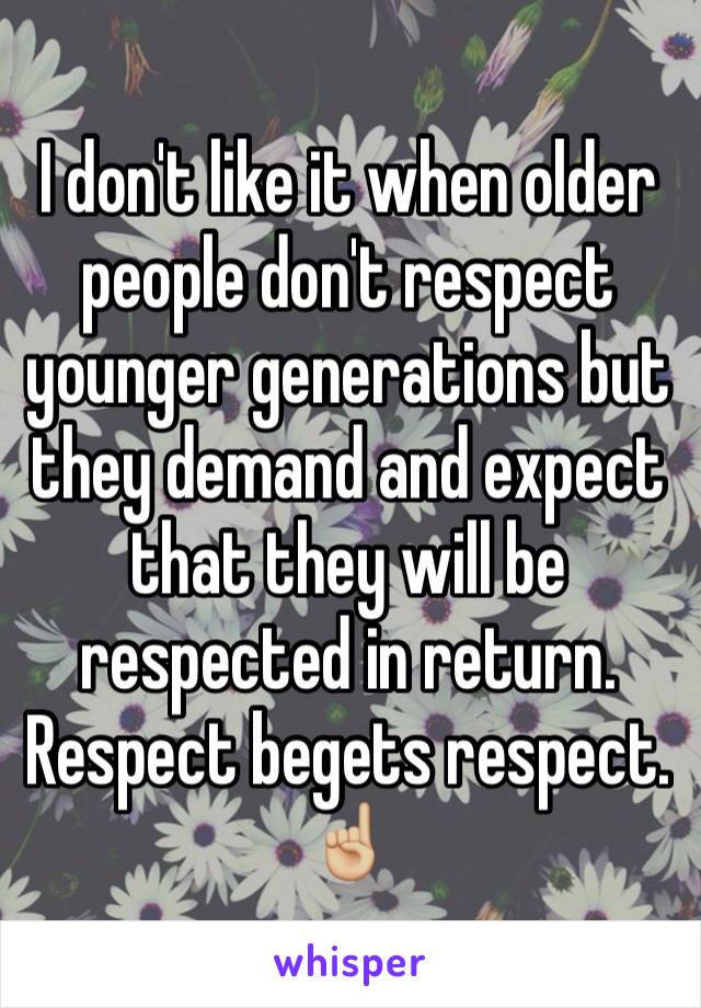 I don't like it when older people don't respect younger generations but they demand and expect that they will be respected in return. Respect begets respect.  ☝🏼