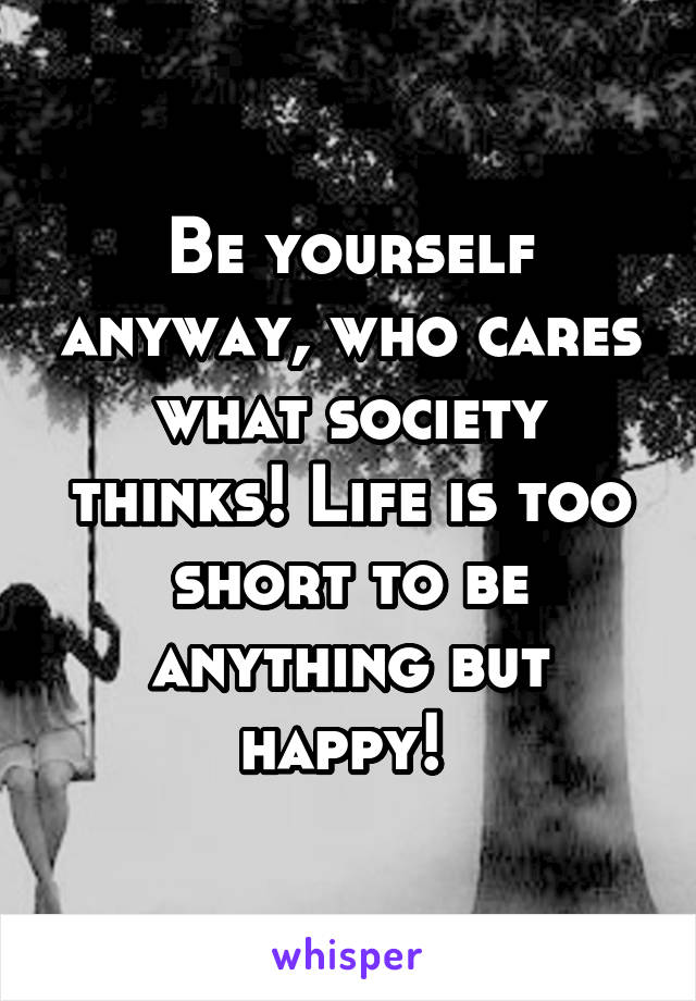 Be yourself anyway, who cares what society thinks! Life is too short to be anything but happy! 