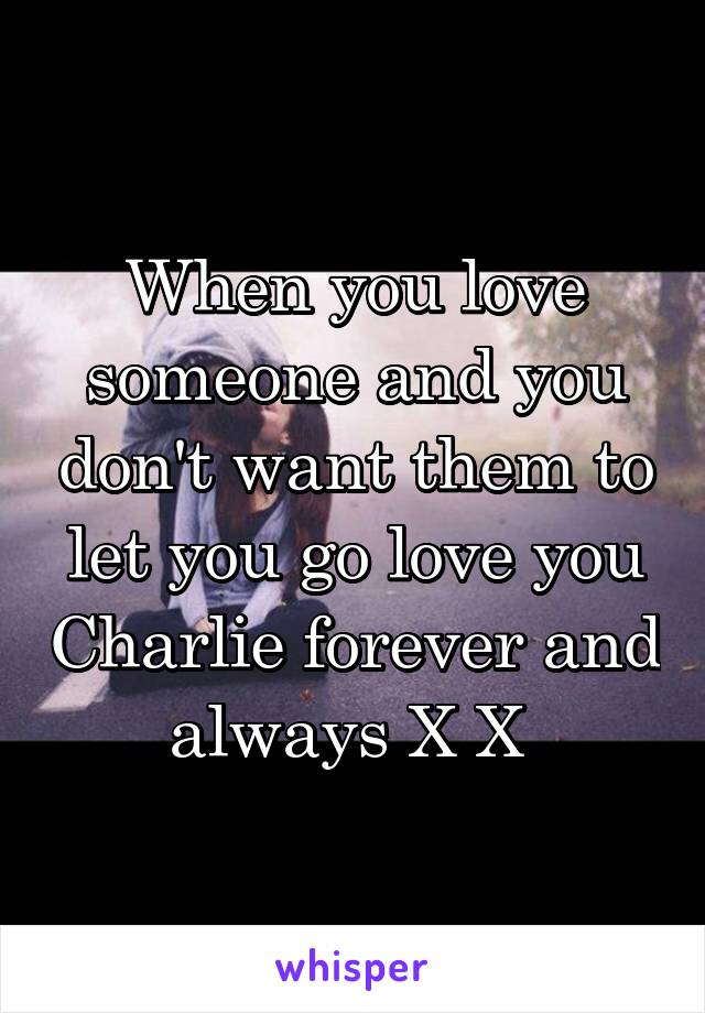 When you love someone and you don't want them to let you go love you Charlie forever and always X X 