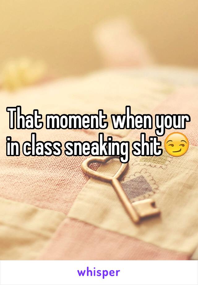 That moment when your in class sneaking shit😏