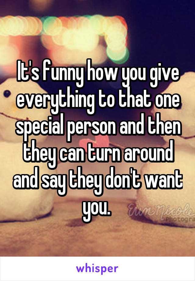 It's funny how you give everything to that one special person and then they can turn around and say they don't want you. 