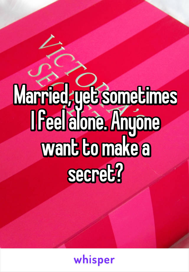 Married, yet sometimes I feel alone. Anyone want to make a secret?