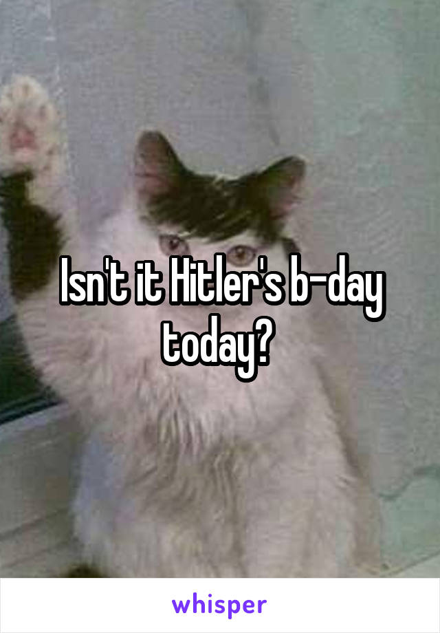 Isn't it Hitler's b-day today? 