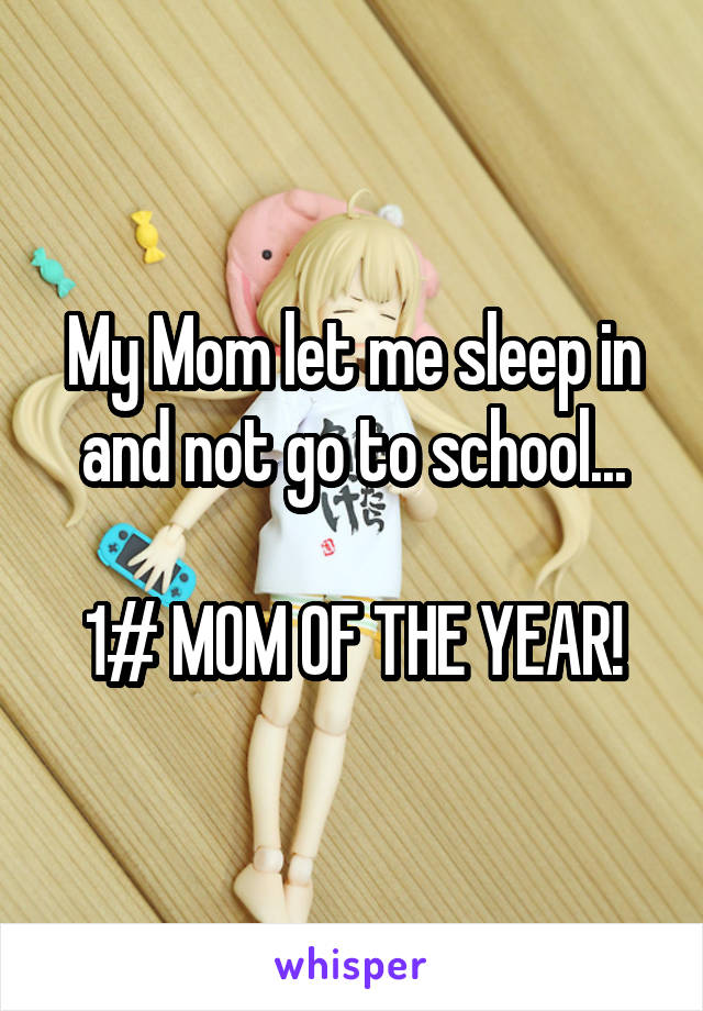 My Mom let me sleep in and not go to school...

1# MOM OF THE YEAR!