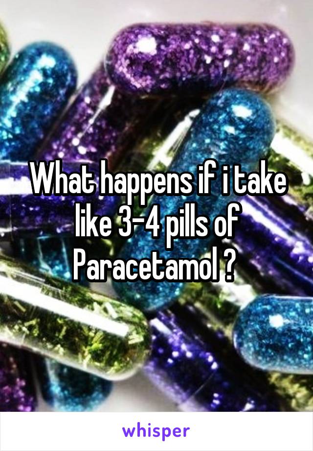 What happens if i take like 3-4 pills of Paracetamol ? 
