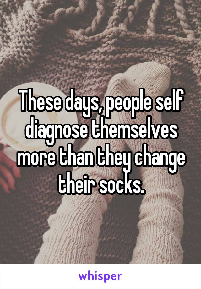 These days, people self diagnose themselves more than they change their socks.