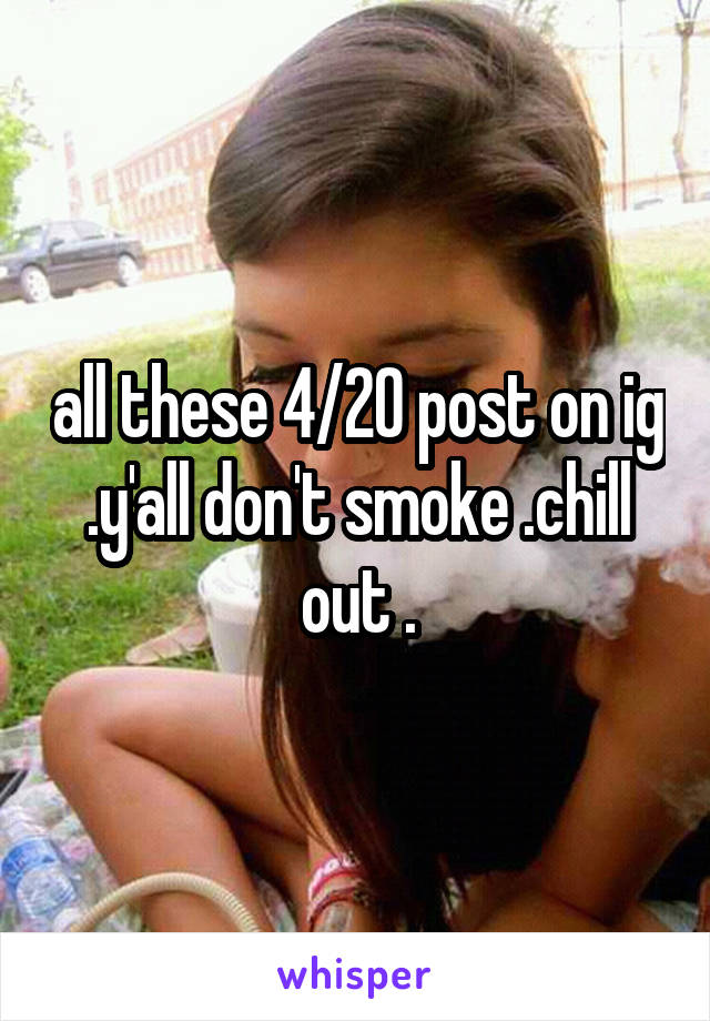 all these 4/20 post on ig .y'all don't smoke .chill out .