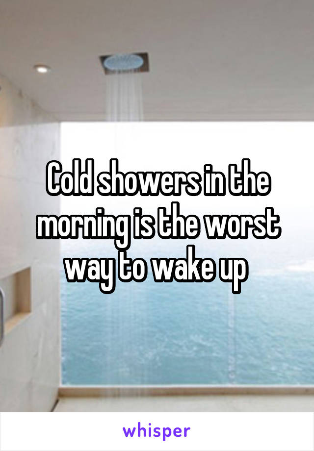 Cold showers in the morning is the worst way to wake up 