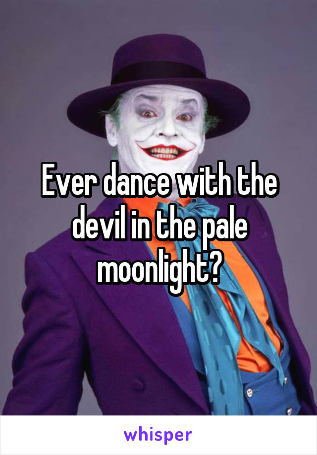 Ever dance with the devil in the pale moonlight?