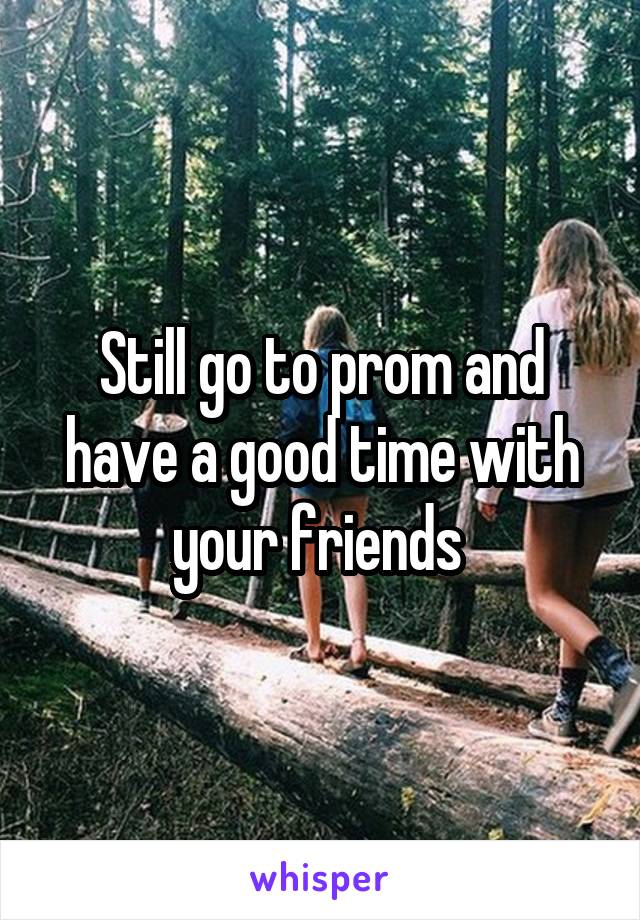 Still go to prom and have a good time with your friends 