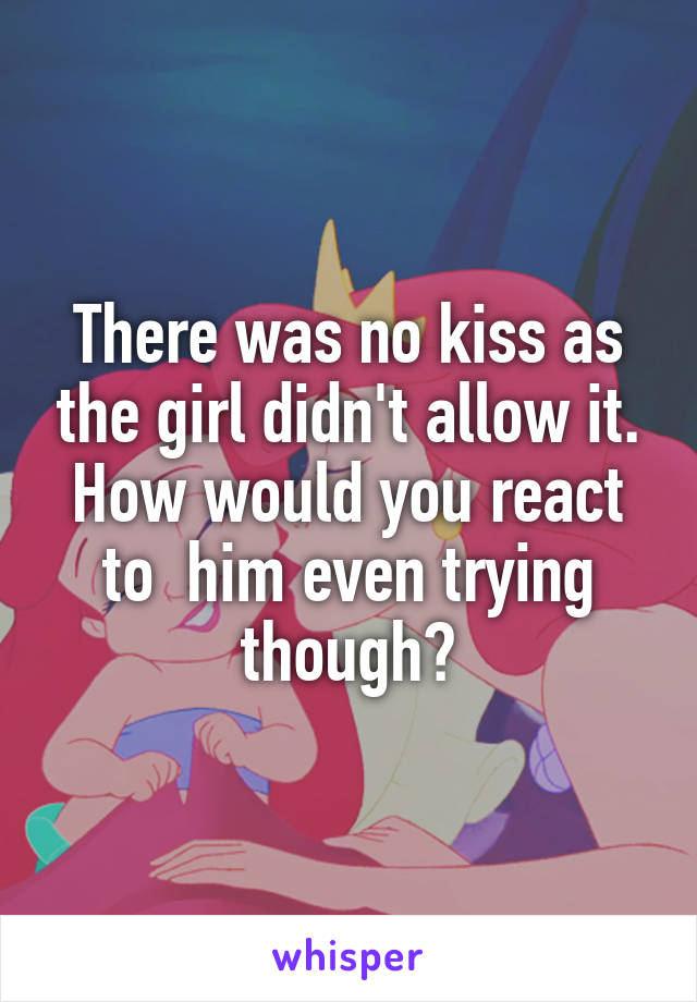 There was no kiss as the girl didn't allow it. How would you react to  him even trying though?