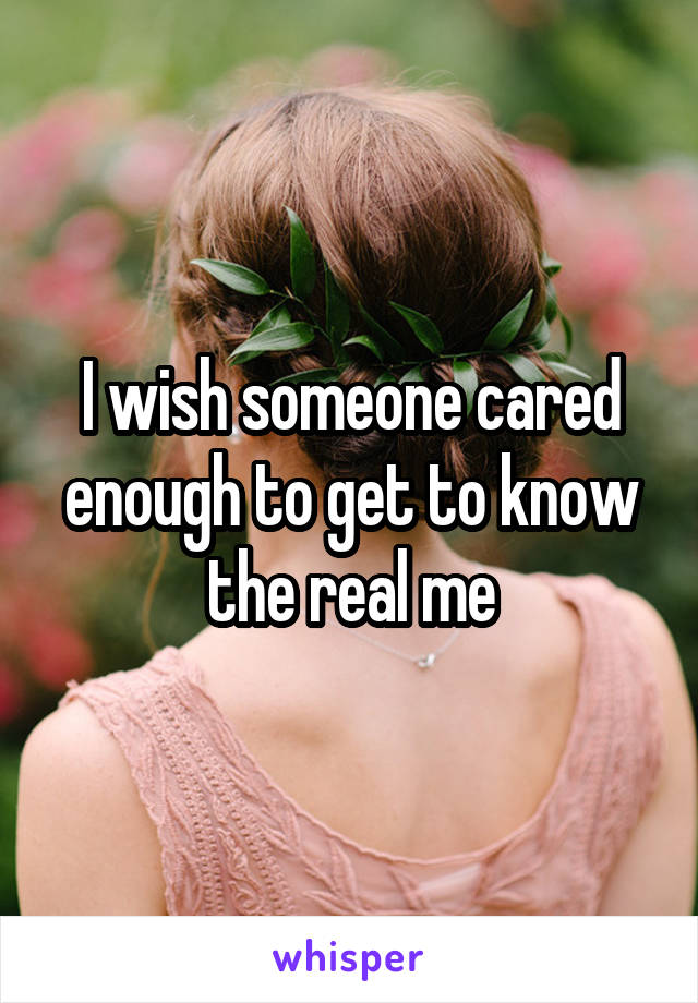 I wish someone cared enough to get to know the real me