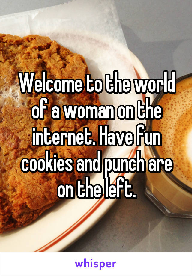 Welcome to the world of a woman on the internet. Have fun cookies and punch are on the left.