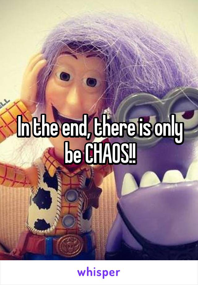 In the end, there is only be CHAOS!!