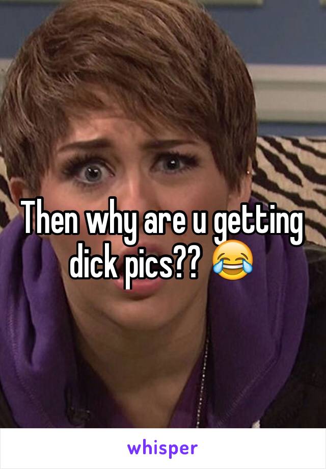 Then why are u getting dick pics?? 😂 