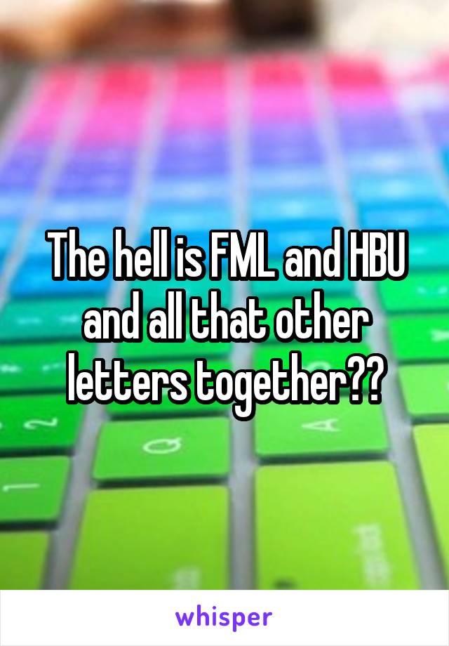 The hell is FML and HBU and all that other letters together??