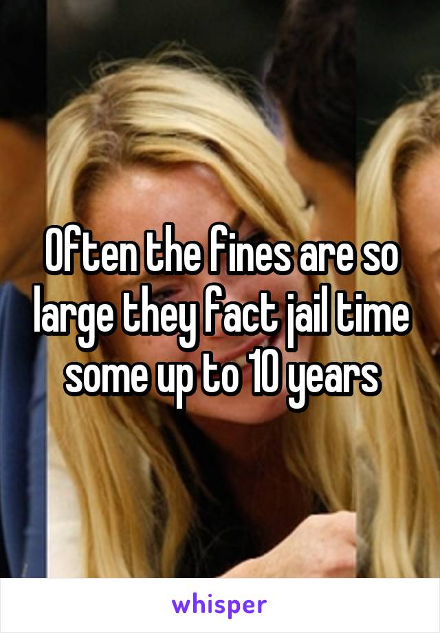 Often the fines are so large they fact jail time some up to 10 years