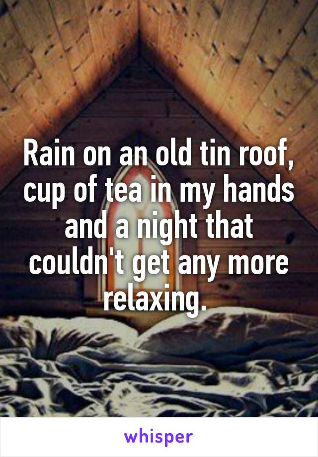 Rain on an old tin roof, cup of tea in my hands and a night that couldn't get any more relaxing. 