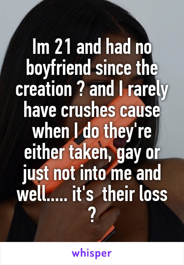 Im 21 and had no boyfriend since the creation 😆 and I rarely have crushes cause when I do they're either taken, gay or just not into me and well..... it's  their loss 😝