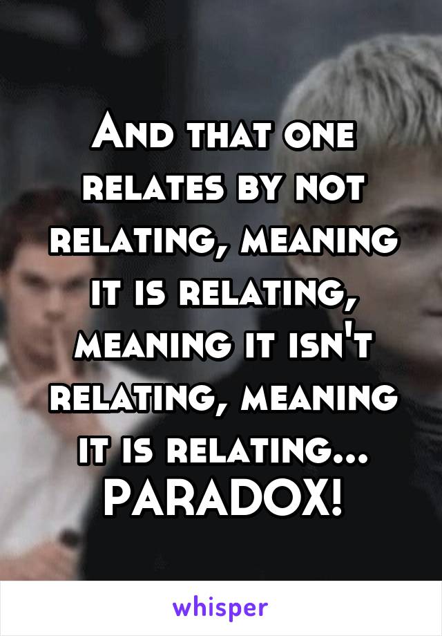 And that one relates by not relating, meaning it is relating, meaning it isn't relating, meaning it is relating... PARADOX!