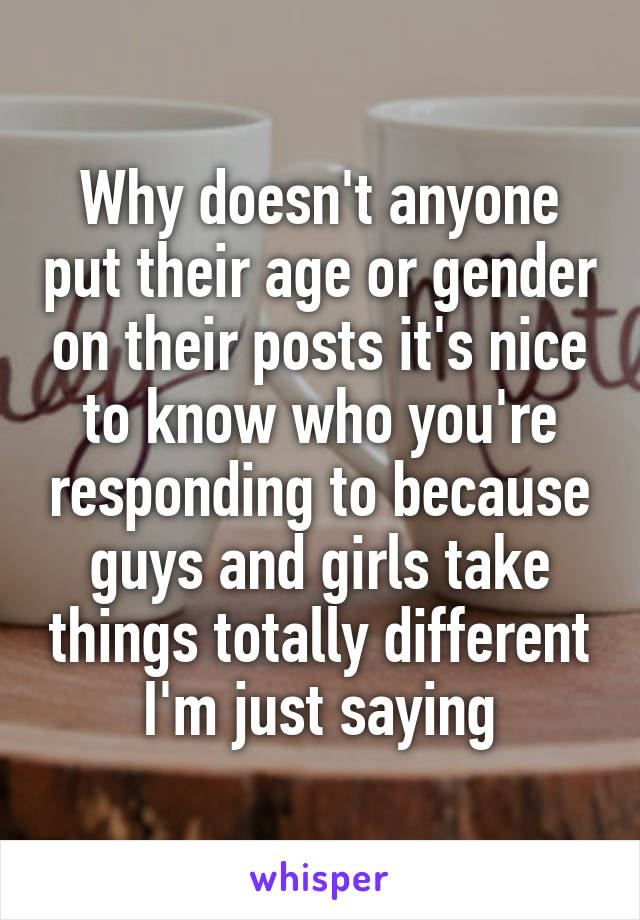Why doesn't anyone put their age or gender on their posts it's nice to know who you're responding to because guys and girls take things totally different I'm just saying