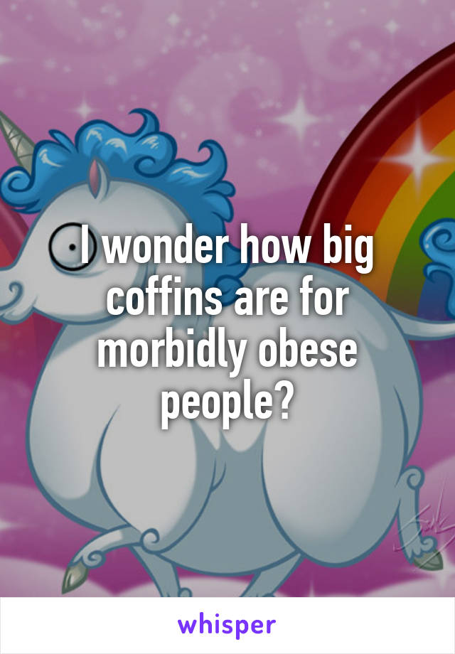 I wonder how big coffins are for morbidly obese people?