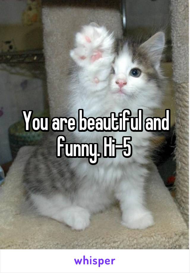 You are beautiful and funny. Hi-5 