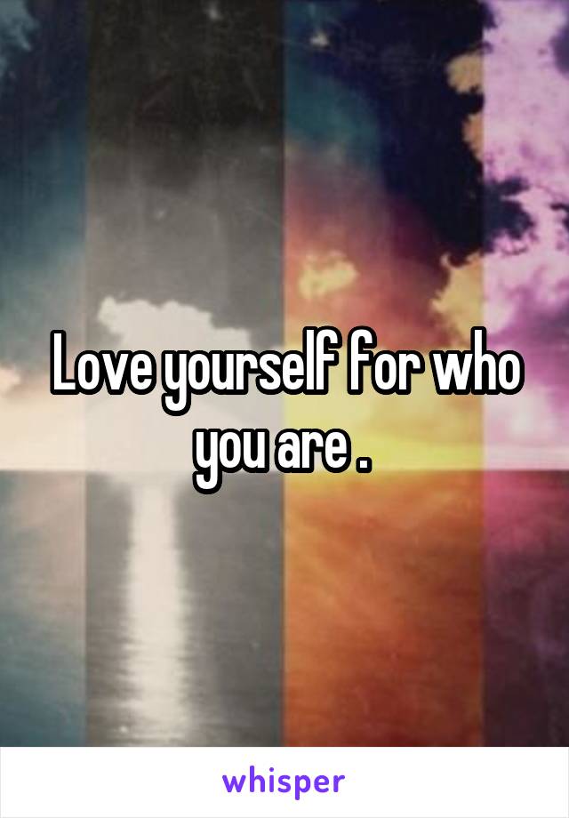 Love yourself for who you are . 