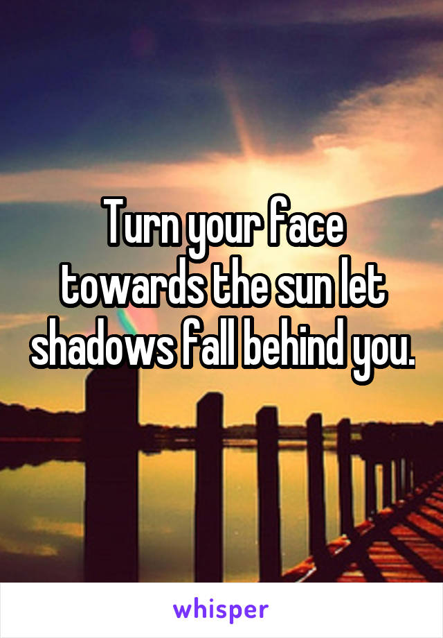 Turn your face towards the sun let shadows fall behind you. 