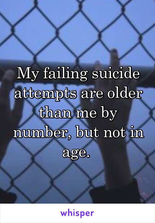 My failing suicide attempts are older than me by number, but not in age. 