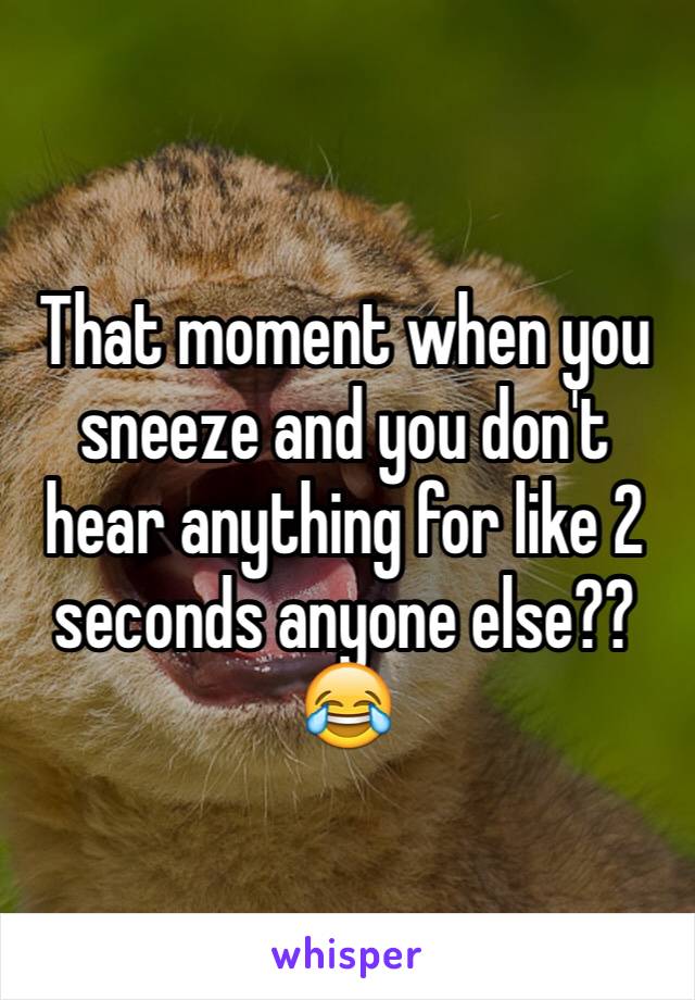 That moment when you sneeze and you don't hear anything for like 2 seconds anyone else?? 😂