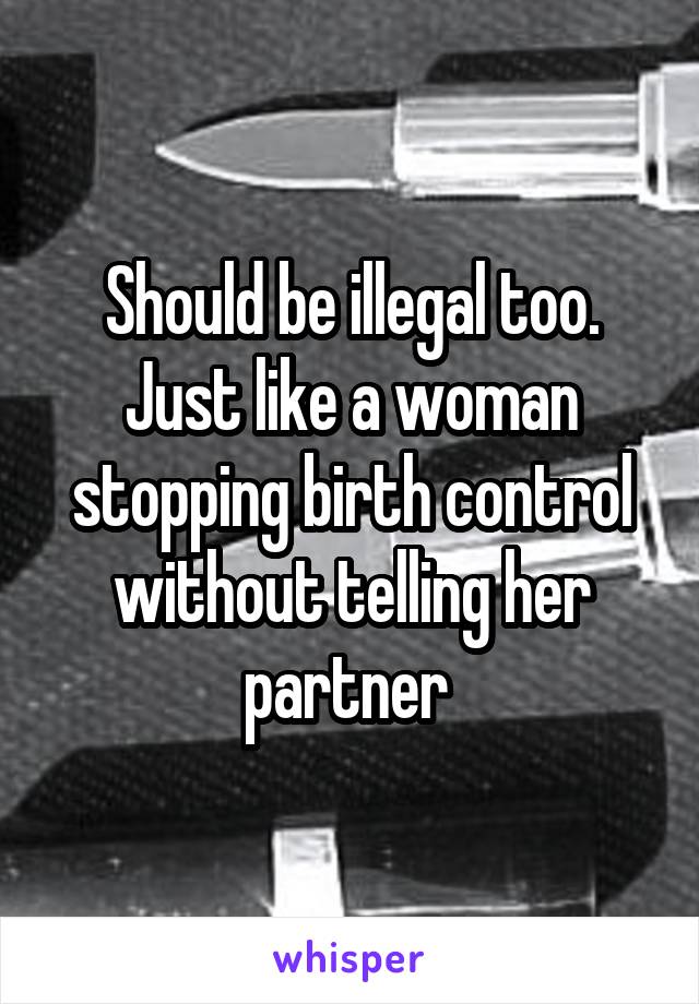Should be illegal too. Just like a woman stopping birth control without telling her partner 