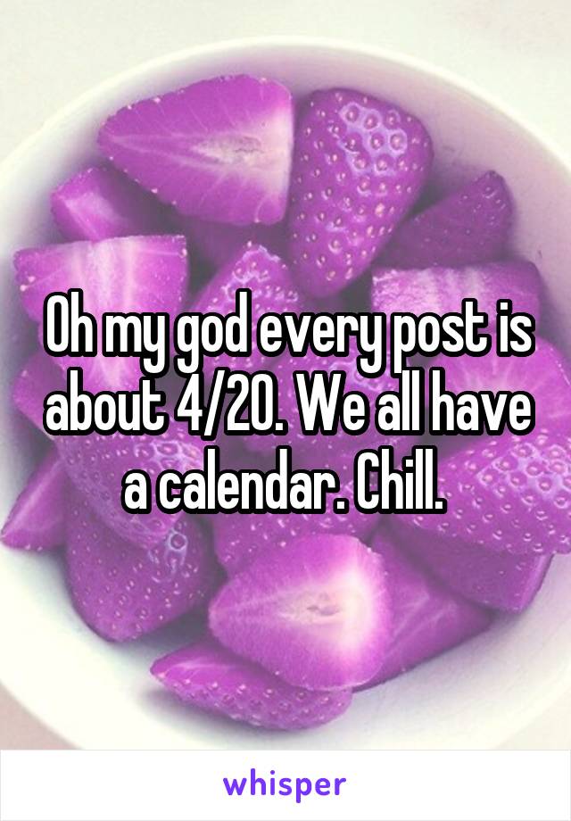 Oh my god every post is about 4/20. We all have a calendar. Chill. 