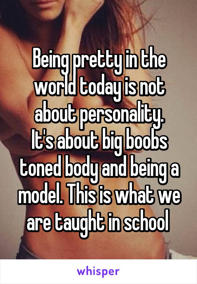 Being pretty in the world today is not about personality.
It's about big boobs toned body and being a model. This is what we are taught in school 