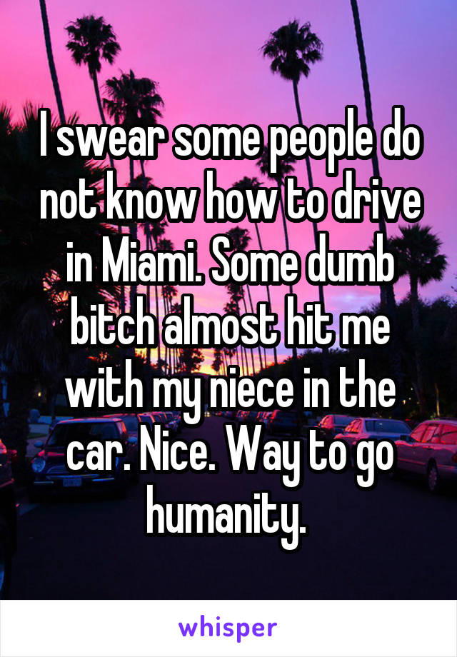 I swear some people do not know how to drive in Miami. Some dumb bitch almost hit me with my niece in the car. Nice. Way to go humanity. 