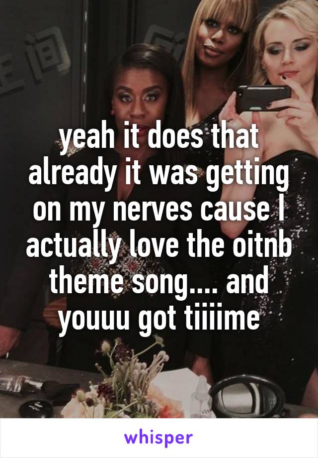 yeah it does that already it was getting on my nerves cause I actually love the oitnb theme song.... and youuu got tiiiime