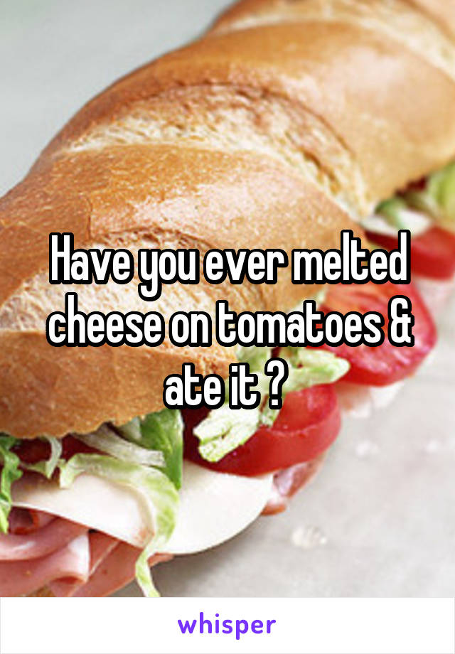 Have you ever melted cheese on tomatoes & ate it ? 