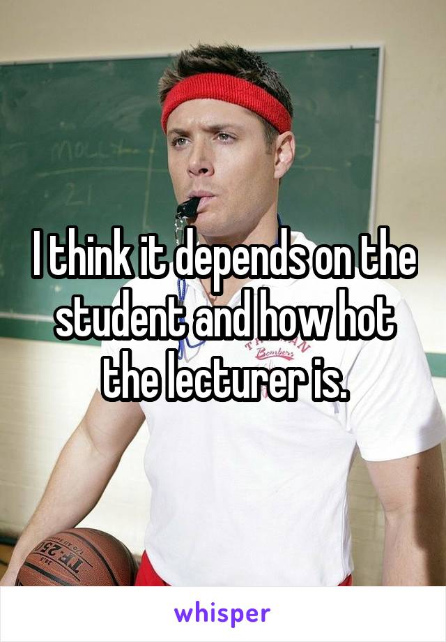 I think it depends on the student and how hot the lecturer is.