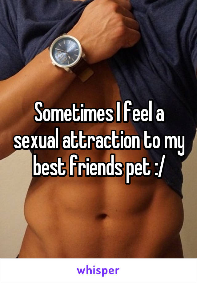 Sometimes I feel a sexual attraction to my best friends pet :/