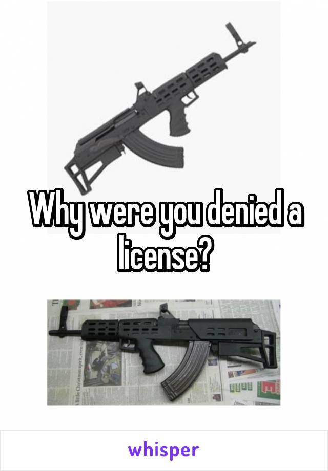 Why were you denied a license?