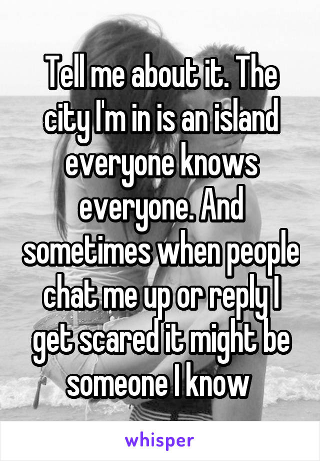 Tell me about it. The city I'm in is an island everyone knows everyone. And sometimes when people chat me up or reply I get scared it might be someone I know 