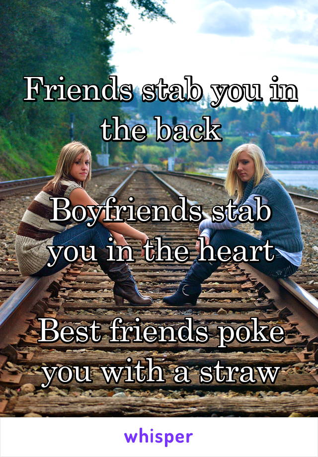 Friends stab you in the back

Boyfriends stab you in the heart

Best friends poke you with a straw