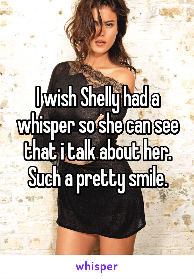 I wish Shelly had a whisper so she can see that i talk about her. Such a pretty smile.