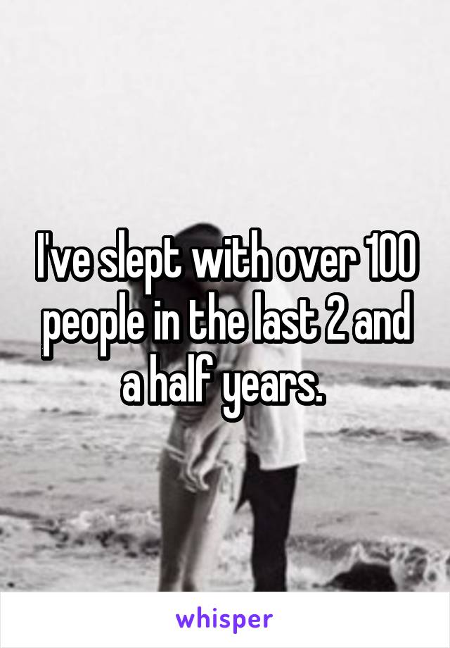I've slept with over 100 people in the last 2 and a half years. 