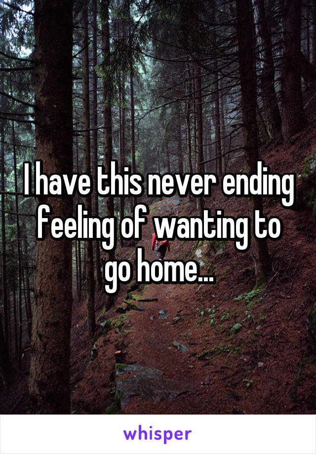 I have this never ending feeling of wanting to go home...
